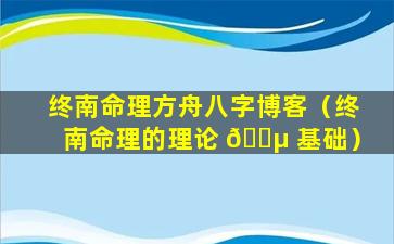 终南命理方舟八字博客（终南命理的理论 🐵 基础）